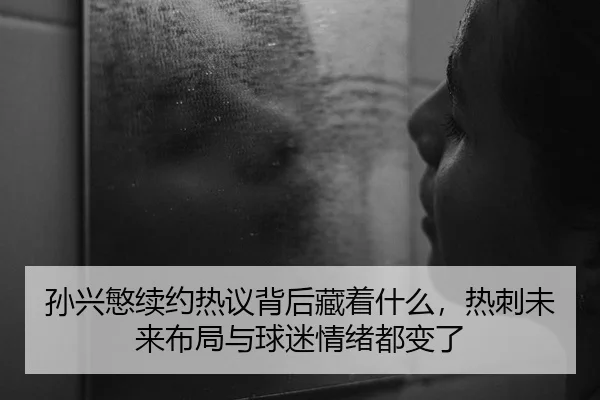孙兴慜续约热议背后藏着什么，热刺未来布局与球迷情绪都变了
