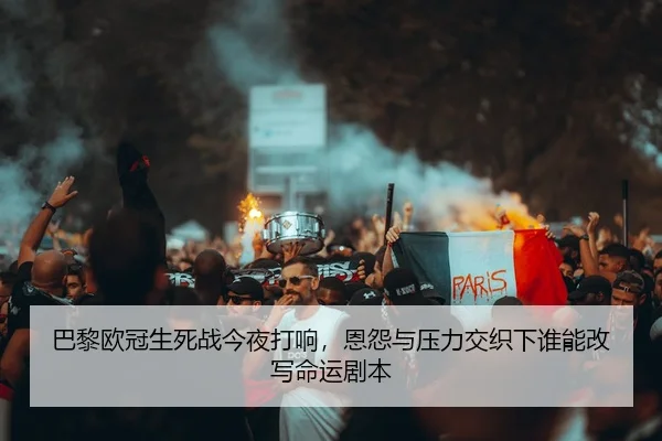 巴黎欧冠生死战今夜打响，恩怨与压力交织下谁能改写命运剧本